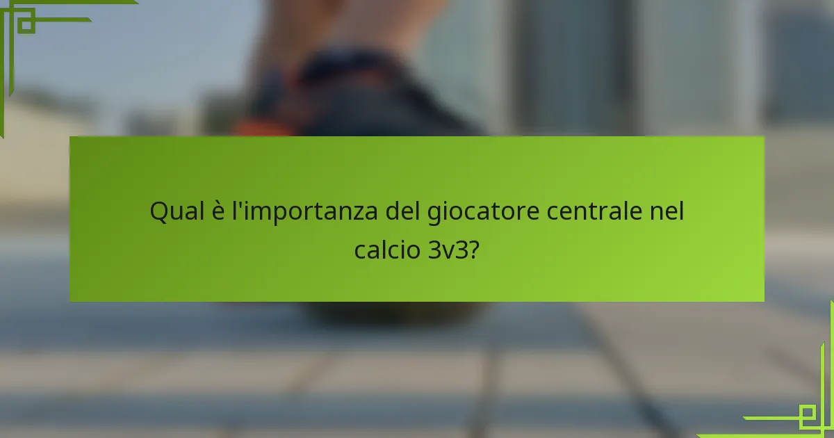 Qual è l'importanza del giocatore centrale nel calcio 3v3?