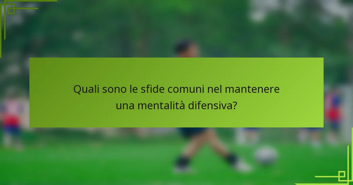 Quali sono le sfide comuni nel mantenere una mentalità difensiva?
